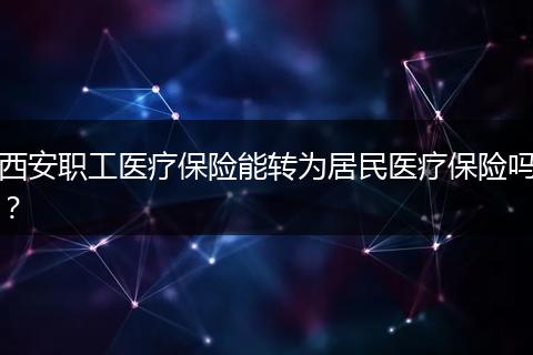 西安职工医疗保险能转为居民医疗保险吗？