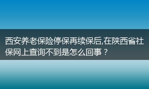 西安养老保险停保再续保后,在陕西省社保网上查询不到是怎么回事？