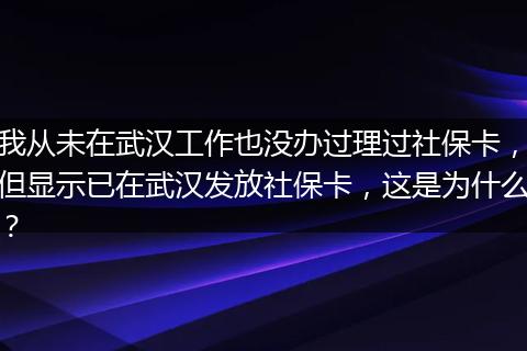 我从未在武汉工作也没办过理过社保卡，但显示已在武汉发放社保卡，这是为什么？