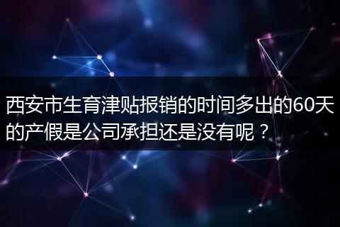 西安市生育津贴报销的时间多出的60天的产假是公司承担还是没有呢？
