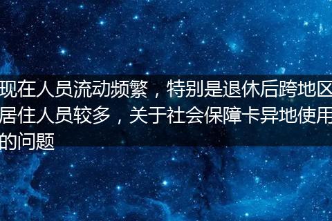 现在人员流动频繁，特别是退休后跨地区居住人员较多，关于社会保障卡异地使用的问题
