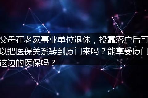 父母在老家事业单位退休，投靠落户后可以把医保关系转到厦门来吗？能享受厦门这边的医保吗？