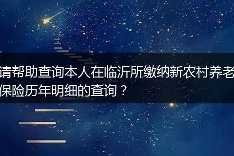 请帮助查询本人在临沂所缴纳新农村养老保险历年明细的查询？