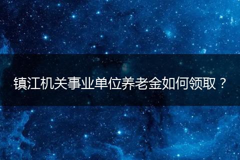 镇江机关事业单位养老金如何领取？