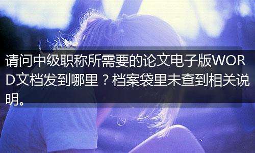 请问中级职称所需要的论文电子版WORD文档发到哪里？档案袋里未查到相关说明。