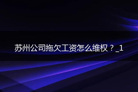 苏州公司拖欠工资怎么维权？_1