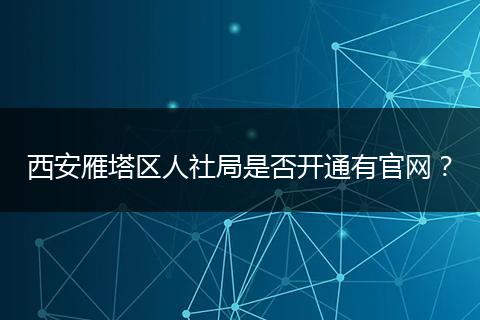 西安雁塔区人社局是否开通有官网？
