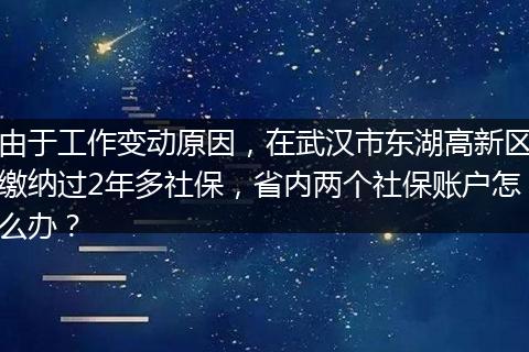 由于工作变动原因，在武汉市东湖高新区缴纳过2年多社保，省内两个社保账户怎么办？