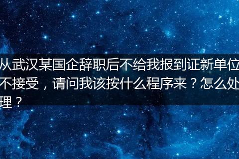 从武汉某国企辞职后不给我报到证新单位不接受，请问我该按什么程序来？怎么处理？
