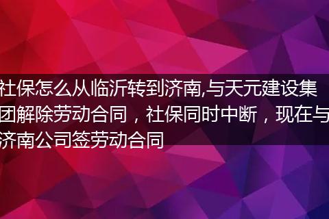 社保怎么从临沂转到济南,与天元建设集团解除劳动合同，社保同时中断，现在与济南公司签劳动合同