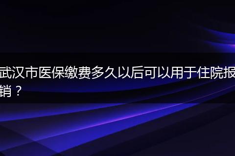 武汉市医保缴费多久以后可以用于住院报销？