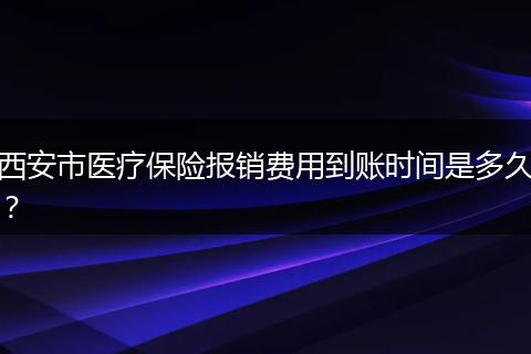 西安市医疗保险报销费用到账时间是多久？