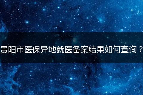 贵阳市医保异地就医备案结果如何查询？