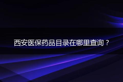 西安医保药品目录在哪里查询？