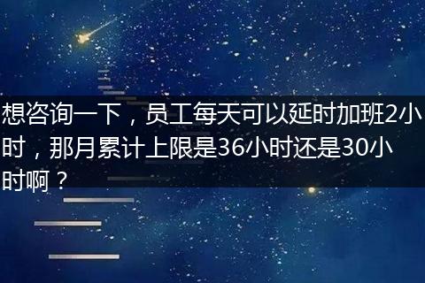 想咨询一下，员工每天可以延时加班2小时，那月累计上限是36小时还是30小时啊？