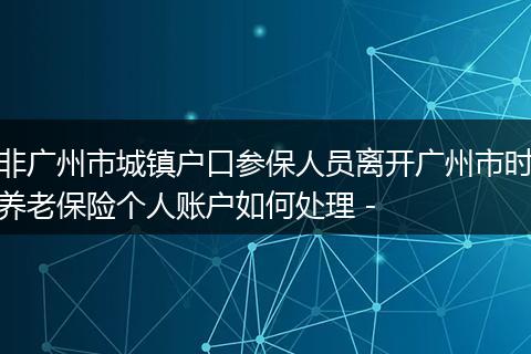 非广州市城镇户口参保人员离开广州市时养老保险个人账户如何处理 -