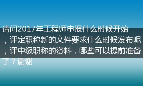 请问2017年工程师申报什么时候开始，评定职称新的文件要求什么时候发布呢，评中级职称的资料，哪些可以提前准备了？谢谢