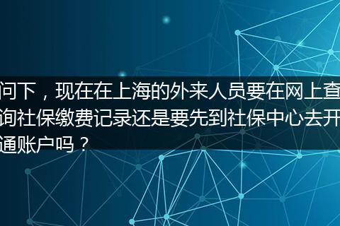 问下，现在在上海的外来人员要在网上查询社保缴费记录还是要先到社保中心去开通账户吗？