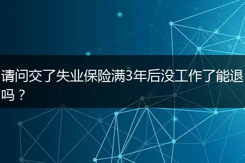 请问交了失业保险满3年后没工作了能退吗？