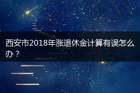 西安市2018年涨退休金计算有误怎么办？