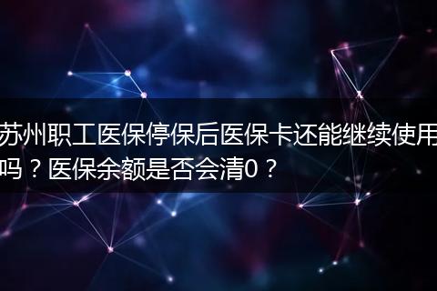 苏州职工医保停保后医保卡还能继续使用吗？医保余额是否会清0？