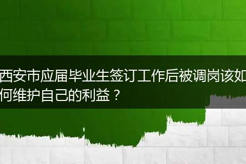 西安市应届毕业生签订工作后被调岗该如何维护自己的利益？