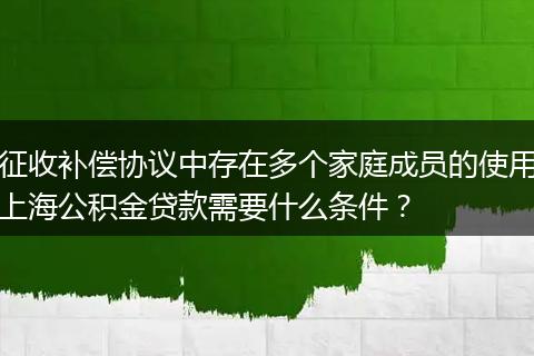 征收补偿协议中存在多个家庭成员的使用上海公积金贷款需要什么条件？