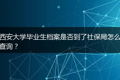 西安大学毕业生档案是否到了社保局怎么查询？