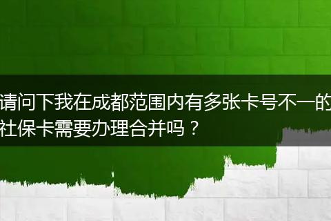 请问下我在成都范围内有多张卡号不一的社保卡需要办理合并吗？