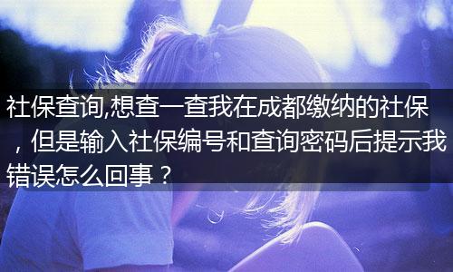 社保查询,想查一查我在成都缴纳的社保，但是输入社保编号和查询密码后提示我错误怎么回事？