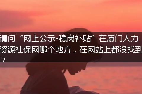 请问“网上公示-稳岗补贴”在厦门人力资源社保网哪个地方，在网站上都没找到？