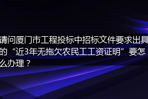 请问厦门市工程投标中招标文件要求出具的“近3年无拖欠农民工工资证明”要怎么办理？
