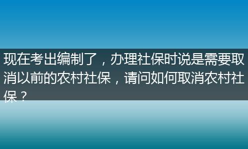 现在考出编制了，办理社保时说是需要取消以前的农村社保，请问如何取消农村社保？