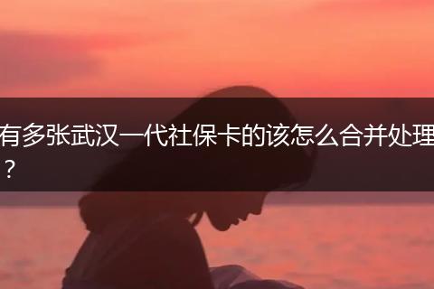 有多张武汉一代社保卡的该怎么合并处理？