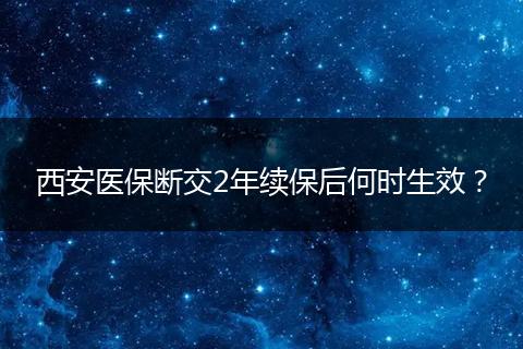 西安医保断交2年续保后何时生效？