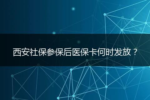 西安社保参保后医保卡何时发放？