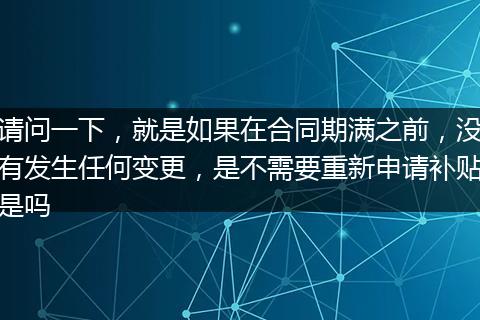 请问一下，就是如果在合同期满之前，没有发生任何变更，是不需要重新申请补贴是吗