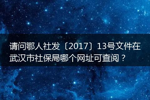 请问鄂人社发〔2017〕13号文件在武汉市社保局哪个网址可查阅？
