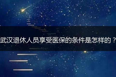 武汉退休人员享受医保的条件是怎样的？