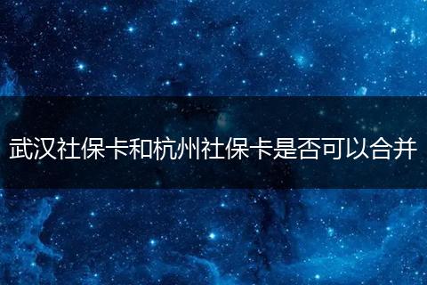 武汉社保卡和杭州社保卡是否可以合并