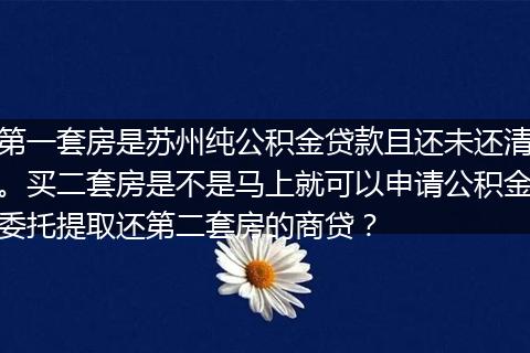 第一套房是苏州纯公积金贷款且还未还清。买二套房是不是马上就可以申请公积金委托提取还第二套房的商贷？