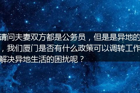 请问夫妻双方都是公务员，但是是异地的，我们厦门是否有什么政策可以调转工作解决异地生活的困扰呢？