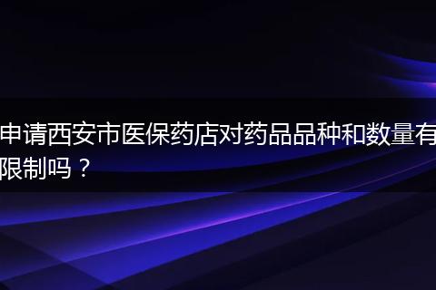 申请西安市医保药店对药品品种和数量有限制吗？