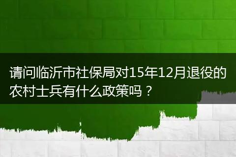 请问临沂市社保局对15年12月退役的农村士兵有什么政策吗？
