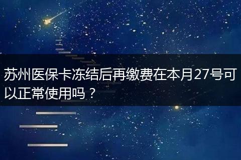 苏州医保卡冻结后再缴费在本月27号可以正常使用吗？