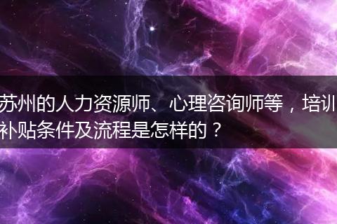 苏州的人力资源师、心理咨询师等，培训补贴条件及流程是怎样的？