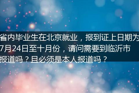 省内毕业生在北京就业，报到证上日期为7月24日至十月份，请问需要到临沂市报道吗？且必须是本人报道吗？