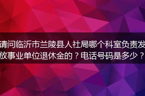 请问临沂市兰陵县人社局哪个科室负责发放事业单位退休金的？电话号码是多少？