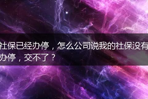 社保已经办停，怎么公司说我的社保没有办停，交不了？