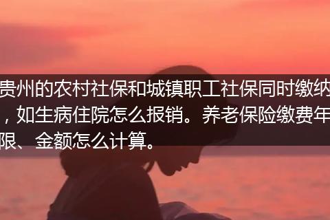 贵州的农村社保和城镇职工社保同时缴纳，如生病住院怎么报销。养老保险缴费年限、金额怎么计算。
